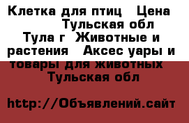 Клетка для птиц › Цена ­ 4 300 - Тульская обл., Тула г. Животные и растения » Аксесcуары и товары для животных   . Тульская обл.